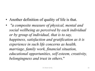 • Another definition of quality of life is that.
• "a composite measure of physical, mental and
social wellbeing as percei...