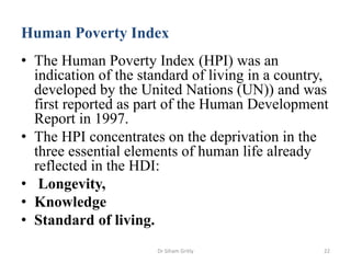 Human Poverty Index
• The Human Poverty Index (HPI) was an
indication of the standard of living in a country,
developed by...