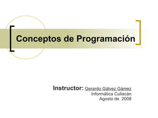Conceptos de Programación Instructor:   Gerardo Gálvez Gámez Informática Culiacán Agosto de  2008 