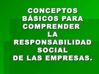 CONCEPTOS
  BÁSICOS PARA
  COMPRENDER
       LA
RESPONSABILIDAD
     SOCIAL
DE LAS EMPRESAS.
 