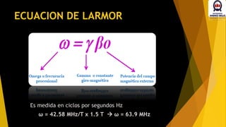 ECUACION DE LARMOR
Es medida en ciclos por segundos Hz
ω = 42.58 MHz/T x 1.5 T  ω = 63.9 MHz
 
