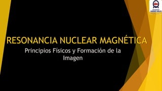 RESONANCIA NUCLEAR MAGNÉTICA
Principios Físicos y Formación de la
Imagen
 