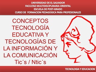 CONCEPTOS
TECNOLOGÍA
EDUCATIVA Y
TECNOLOGÍAS DE
LA INFORMACIÓN Y
LA COMUNICACIÓN
Tic´s / Ntic´s
 