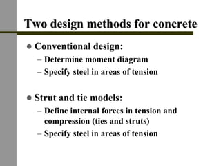 Two design methods for concreteTwo design methods for concrete
! Conventional design:
– Determine moment diagram
– Specify steel in areas of tension
! Strut and tie models:
– Define internal forces in tension and
compression (ties and struts)
– Specify steel in areas of tension
 