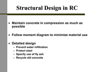 Structural Design in RCStructural Design in RC
! Maintain concrete in compression as much as
possible
! Follow moment diagram to minimize material use
! Detailed design
– Prevent water infiltration
– Protect steel
– Specify use of fly ash
– Recycle old concrete
 