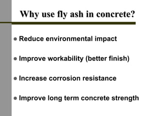Why use fly ash in concrete?Why use fly ash in concrete?
! Reduce environmental impact
! Improve workability (better finish)
! Increase corrosion resistance
! Improve long term concrete strength
 