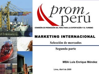 MARKETING INTERNACIONAL
Selección de mercados
Segunda parte
MBA Luis Enrique Méndez
Lima, Abril de 2009
 