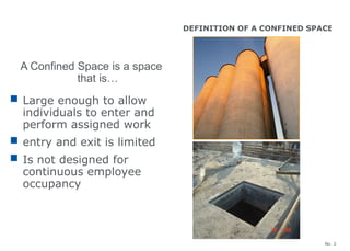 No. 2
A Confined Space is a space
that is…
DEFINITION OF A CONFINED SPACE
 Large enough to allow
individuals to enter and
perform assigned work
 entry and exit is limited
 Is not designed for
continuous employee
occupancy
 