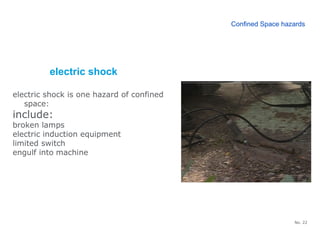 No. 22
electric shock
electric shock is one hazard of confined
space:
include:
broken lamps
electric induction equipment
limited switch
engulf into machine
Confined Space hazards
 