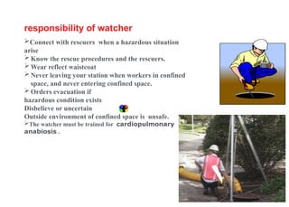 No. 35
responsibility of watcher
Connect with rescuers when a hazardous situation
arise
Know the rescue procedures and the rescuers.
Wear reflect waistcoat
Never leaving your station when workers in confined
space, and never entering confined space.
Orders evacuation if
hazardous condition exists
Disbelieve or uncertain
Outside environment of confined space is unsafe.
The watcher must be trained for cardiopulmonary
anabiosis .
 