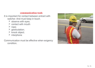 No. 36
It is important for contact between entrant with
watcher. And must keep in touch.
 observe with eyes;
 contact with mouth
 rope;
 gesticulation;
 knock object;
 interphone
Communication must be effective when exigency
condition.
communication tools
 