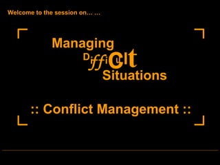 Welcome to the session on… …




             Managing
                      Di
                                ct
                         ff i u l
                               Situations

      :: Conflict Management ::
 