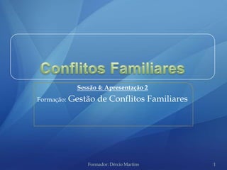 Sessão 4: Apresentação 2
Formação:   Gestão de Conflitos Familiares




                 Formador: Dércio Martins    1
 