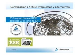 Certificación en RSE: Propuestas y alternativas



2º Congreso Nacional RSE
Zaragoza 03 de junio de 2011




1    02/06/2011
 