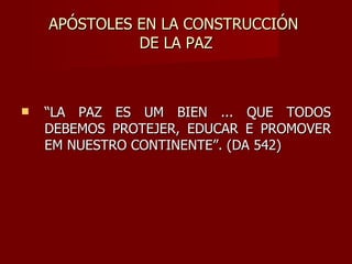 APÓSTOLES EN LA CONSTRUCCIÓN  DE LA PAZ “ LA PAZ ES UM BIEN ... QUE TODOS DEBEMOS PROTEJER, EDUCAR E PROMOVER EM NUESTRO CONTINENTE”. (DA 542) 