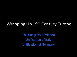 Wrapping Up 19th Century Europe 
The Congress of Vienna 
Unification of Italy 
Unification of Germany 
 