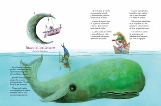 2322
Juaco el ballenero
(Ilustrado por Daniel Gómez)
Yo soy Juaco el ballenero
que hace veinte años me fui
a pescar ballenas gordas
a dos mil leguas de aquí.
Enorme como una iglesia
una por fin se asomó
y el capitán dijo: “¡Arriba!
Esa es la que quiero yo”.
Al agua va el capitán
con su piquete y su harpón,
lavándose antes lo ojos
con unos tragos de ron.
Al verlo alzar la botella
se consumió el animal,
y dieron vueltas y vueltas
sin encontrar ni señal.
Cuando de repente ¡zas!
da el pescado un sacudón
y barco y gente salieron
como bala de cañón.
La luna estaba de cuernos
y hasta allá fueron a dar,
y como jamás han vuelto
debiéronse de quedar.
Cuando vayas a la luna
busca a mi buen capitán
con su nariz de tomate
y su barba de azafrán.
Dile que este pobre Juaco
no lo ha podido ir a ver
porque no sabe el camino
ni tiene un pan que comer.
Y si viniere un correo
de la luna para acá,
mándame una limosnita
que Dios te la pagará.
 