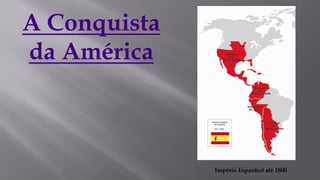 Império Espanhol até 1800
A Conquista
da América
 