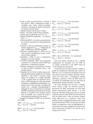 III Consenso Brasileiro de Ventilação Mecânica                                                                  S 127




   •	Logo a seguir, sem desconectar o paciente e           PEEP = 21 ⇒ CSTAT-SR = 20,5 mL/cmH2O
     sem alterar a PEEP, simplesmente mudar a              (P PLAT = 36,6; VT = 320 mL)
     ventilação para modo volume-controlado,
     tomando a precaução de ajustar previamente            PEEP = 19 ⇒ CSTAT-SR = 21,2 mL/cmH2O
     um volume corrente baixo;                             (P PLAT = 34,1; VT = 320 mL)
   •	Ajustar volume corrente para 5 mL/kg;
   •	Fluxo = 60 L/min, onda de fluxo quadrada;             PEEP = 17 ⇒ CSTAT-SR = 22,0 mL/cmH2O
   •	Ajustar pausa inspiratória entre 0,5 e 1s;            (P PLAT = 31,5; VT = 320 mL)
   •	Manter freqüência respiratória = 12-14/min e
     FiO2 = 1;                                             PEEP = 15 ⇒ CSTAT-SR = 21,8 mL/cmH2O
   •	Iniciar com PEEP = 25 cmH2O, com decrementos          (P PLAT = 29,7; VT = 320 mL)
     de 2 cmH2O, mantendo por aproximadamente
     10 ciclos;                                            PEEP = 13 ⇒ CSTAT-SR = 19,0 mL/cmH2O
   •	Calcular o valor da complacência estática do          (P PLAT = 29,8; VT = 320 mL)
     sistema respiratório (CSTAT-SR = VT/[pressão de
     platô – PEEP]) para cada valor de PEEP;               PEEP = 11 ⇒ CSTAT-SR = 17,1 mL/cmH2O
   •	Diminuir progressivamente a PEEP até um
                                                           (P PLAT = 29,7; VT = 320 mL)
     valor em que a complacência comece a dimi-
     nuir de forma evidente;
                                                           PEEP = 09 ⇒ CSTAT-SR = 15,5 mL/cmH2O
   •	Identificar a PEEP em que a complacência
                                                           (P PLAT = 29,6; VT = 320 mL)
     alcançou o seu valor máximo;
   •	A PEEP considerada “ideal” será encontrada                Com estes dados, concluiu-se que a máxima
     somando-se 2-3 cmH2O ao valor da PEEP que             complacência foi alcançada com um PEEP de
     determinou a complacência máxima;                     17 cmH2O, escolhendo-se uma PEEP ótima de
   •	Realizar novamente o recrutamento e retornar          19-20 cmH2O para este paciente.
     ao valor de PEEP considerado ótimo – Ver                  O raciocínio por trás desta escolha é simples: a
     exemplo abaixo:                                       queda da complacência observada para valores de
   •	Aguardar de 20 a 30 min e coletar sangue arte-        PEEP de 15 ou 13 cmH2O foi considerada como um
     rial para avaliar os gases sangüíneos. Se a relação   sinal claro de perda de unidades alveolares funcio-
     PaO2/FIO2 ≥ 350, manter o paciente nesses
                                                           nantes. Por outro lado, a complacência também
     ajustes do ventilador; se a relação PaO2/FIO2
                                                           diminuída, associada a níveis de PEEP acima de
     < 250, o paciente deve ser novamente recru-
     tado e a PEEP ajustada num valor mais elevado         19 cmH2O, foi considerada como um sinal claro de
     (considerar a estabilidade hemodinâmica); se a        hiperdistensão alveolar, devendo ser evitada.
     relação estiver nesse intervalo, considerar (de           Em certas situações não tão raras, a compla-
     acordo com a condição clínica/gravidade) a            cência começa a subir nos primeiros passos de
     realização de novo recrutamento com elevação          decremento de PEEP, alcançando um certo platô
     da PEEP ou aguardar um período de 6 a 8 h para        (valores praticamente iguais durante 2 ou mais
     observar se o paciente não consegue recrutar          passos da manobra). Nestes casos, deve-se escolher
     áreas de pulmão com o passar do tempo e               o primeiro valor do platô (PEEP mais alto dentro da
     manutenção das pressões das vias aéreas.              faixa do platô) como o valor de máxima compla-
   Exemplo de titulação da PEEP em um paciente             cência. Mais uma vez, o raciocínio é claro: num
com SDRA:                                                  pulmão normal, a complacência deveria subir a cada
PEEP = 25 ⇒ CSTAT-SR = 18,5 mL/cmH2O                       passo decremental de PEEP, até alcançar zero PEEP,
(P PLAT = 42,3; VT = 320 mL)                               devido ao progressivo alívio da hiperdistensão. A
                                                           manutenção da mesma complacência durante dois
PEEP = 23 ⇒ CSTAT-SR = 19,8 mL/cmH2O                       níveis consecutivos de PEEP é um sinal de que o
(P PLAT = 39,2; VT = 320 mL)                               colapso já teve início.




                                                                            J Bras Pneumol. 2007;33(Supl 2):S 119-S 127
 