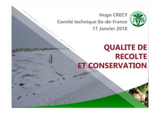QUALITE DE
RECOLTE
ET CONSERVATION
Hugo CRECY
Comité technique Ile-de-France
17 Janvier 2018
 