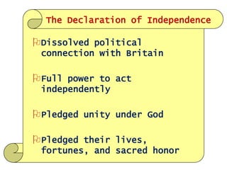 The Declaration of Independence

Dissolved political
connection with Britain

Full power to act
independently

Pledged unity under God

Pledged their lives,
fortunes, and sacred honor

 
