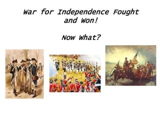 War for Independence Fought
and Won!
Now What?

 