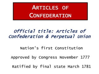 ARTICLES OF
CONFEDERATION
Official title: Articles of
Confederation & Perpetual Union
Nation’s first Constitution
Approved by Congress November 1777
Ratified by final state March 1781

 