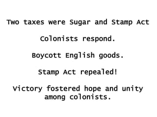 Two taxes were Sugar and Stamp Act

Colonists respond.
Boycott English goods.
Stamp Act repealed!
Victory fostered hope and unity
among colonists.

 