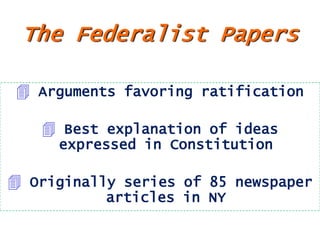 The Federalist Papers
 Arguments favoring ratification
 Best explanation of ideas
expressed in Constitution

 Originally series of 85 newspaper
articles in NY

 