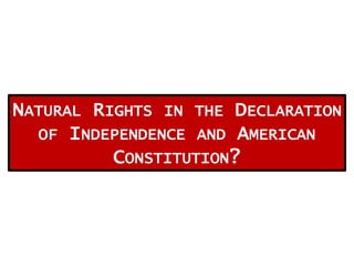 NATURAL RIGHTS IN THE DECLARATION
OF INDEPENDENCE AND AMERICAN
CONSTITUTION?

 