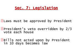 Sec. 7: Legislation

Laws must be approved by President
President’s veto overridden by 2/3
vote each house

Bills not acted upon by President
in 10 days becomes law

 