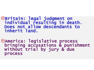 Britain: legal judgment on

individual resulting in death.
Does not allow descendants to
inherit land.

America: legislative process

bringing accusations & punishment
without trial by jury & due
process

 
