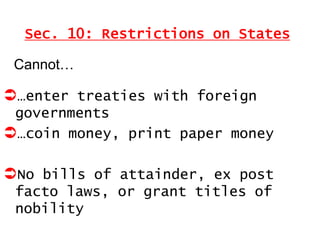 Sec. 10: Restrictions on States
Cannot…

…enter treaties with foreign
governments
…coin money, print paper money

No bills of attainder, ex post
facto laws, or grant titles of
nobility

 