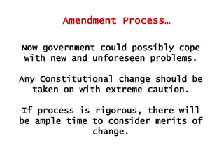 Amendment Process…
Now government could possibly cope
with new and unforeseen problems.
Any Constitutional change should be
taken on with extreme caution.
If process is rigorous, there will
be ample time to consider merits of
change.

 