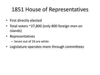 1851 House of Representatives
• First directly elected
• Total voters ~27,800 (only 800 foreign men on
islands)
• Representatives
– Seven out of 24 are white
• Legislature operates more through committees
 