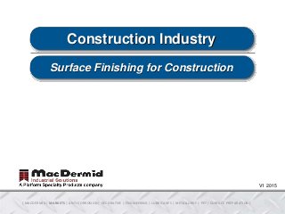 1 | MACDERMID | MARKETS | ANTI-CORROSION | DECORATIVE | ENGINEERING | LUBRICANTS | METALLURGY | PET | SURFACE PREPARATION |
Construction Industry
Surface Finishing for Construction
V1 2015
 