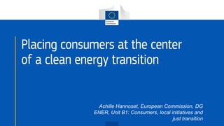 Placing consumers at the center
of a clean energy transition
Achille Hannoset, European Commission, DG
ENER, Unit B1: Cons...