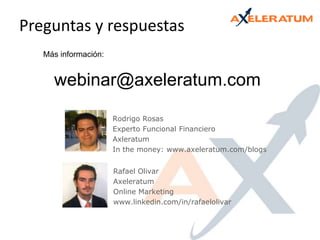 Preguntas y respuestasMás información:webinar@axeleratum.comRodrigo RosasExperto Funcional FinancieroAxleratumIn themoney: www.axeleratum.com/blogsRafael OlivarAxeleratumOnline Marketingwww.linkedin.com/in/rafaelolivar