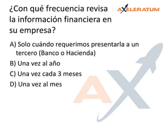 ¿Con qué frecuencia revisa la información financiera en su empresa?A) Solo cuándo requerimos presentarla a un tercero (Banco o Hacienda)B) Una vez al añoC) Una vez cada 3 mesesD) Una vez al mes