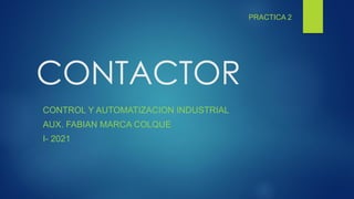CONTACTOR
PRACTICA 2
CONTROL Y AUTOMATIZACION INDUSTRIAL
AUX. FABIAN MARCA COLQUE
I- 2021
 