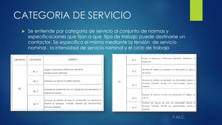 CATEGORIA DE SERVICIO
 Se entiende por categoría de servicio al conjunto de normas y
especificaciones que fijan a que tipo de trabajo puede destinarse un
contactor. Se especifica el mismo mediante la tensión de servicio
nominal , la intensidad de servicio nominal y el ciclo de trabajo
 