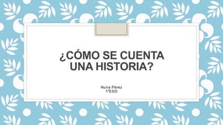 ¿CÓMO SE CUENTA
UNA HISTORIA?
Nuria Pérez
1ºESO
 