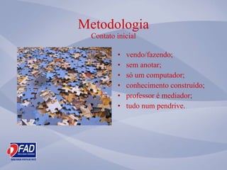 Metodologia Contato inicial vendo/fazendo; sem anotar; s ó um computador ; conhecimento constru ído ; professor  é mediador ; tudo num pendrive. 
