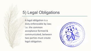 5) Legal Obligations
A legal obligation is a
duty enforceable by law;
i.e. the common
acceptance formed &
communicated, between
two parties must create
legal obligation.
 