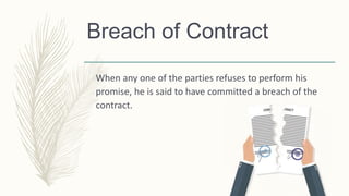 Breach of Contract
When any one of the parties refuses to perform his
promise, he is said to have committed a breach of the
contract.
 