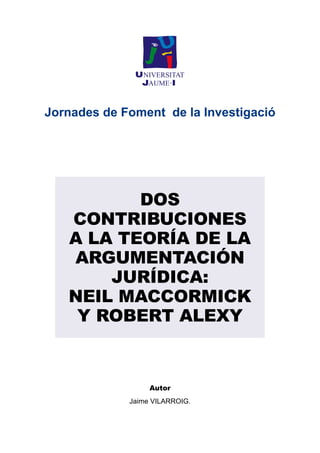 DOS
CONTRIBUCIONES
A LA TEORÍA DE LA
ARGUMENTACIÓN
JURÍDICA:
NEIL MACCORMICK
Y ROBERT ALEXY
Jornades de Foment de la Investigació
Autor
Jaime VILARROIG.
 