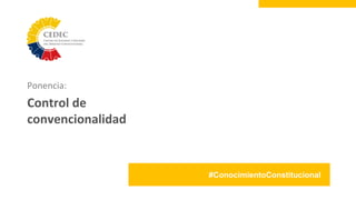 #ConocimientoConstitucional
Ponencia:
Control de
convencionalidad
 