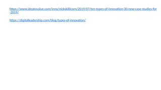 https://www.ideatovalue.com/inno/nickskillicorn/2019/07/ten-types-of-innovation-30-new-case-studies-for
-2019/
https://digitalleadership.com/blog/types-of-innovation/
 