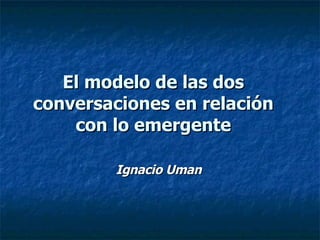 El modelo de las dos conversaciones en relación con lo emergente Ignacio Uman 