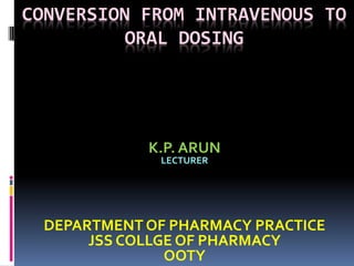 CONVERSION FROM INTRAVENOUS TO
ORAL DOSING
K.P. ARUN
LECTURER
DEPARTMENT OF PHARMACY PRACTICE
JSS COLLGE OF PHARMACY
OOTY
 